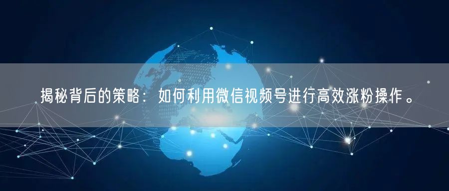 揭秘背后的策略:如何利用微信视频号进行高效涨粉操作。