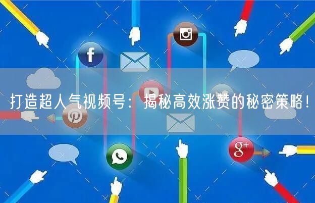 打造超人气视频号：揭秘高效涨赞的秘密策略！
