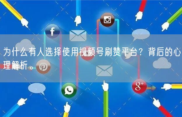 为什么有人选择使用视频号刷赞平台？背后的心理解析。