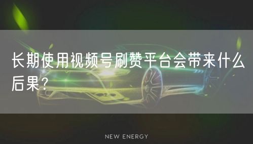 长期使用视频号刷赞平台会带来什么后果？