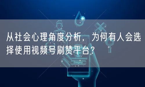 从社会心理角度分析，为何有人会选择使用视频号刷赞平台？
