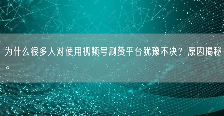 为什么很多人对使用视频号刷赞平台犹豫不决?原因揭秘。