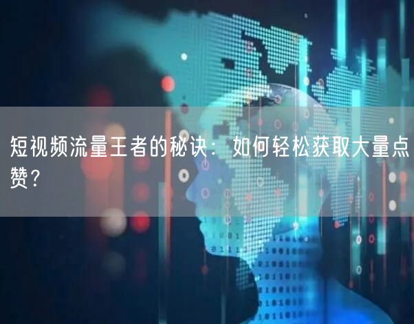 短视频流量王者的秘诀：如何轻松获取大量点赞？