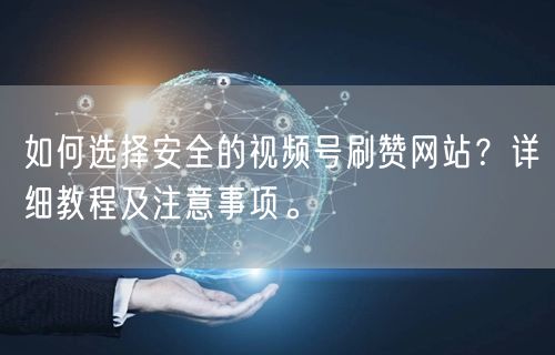 如何选择安全的视频号刷赞网站?详细教程及注意事项。