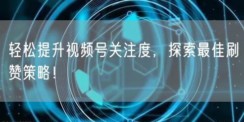 轻松提升视频号关注度,探索最佳刷赞策略!