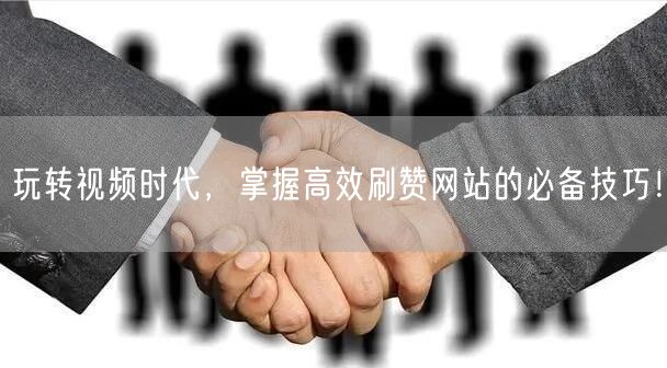 玩转视频时代,掌握高效刷赞网站的必备技巧!