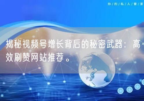 揭秘视频号增长背后的秘密武器:高效刷赞网站推荐。