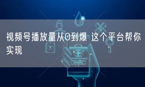 视频号播放量从0到爆 这个平台帮你实现