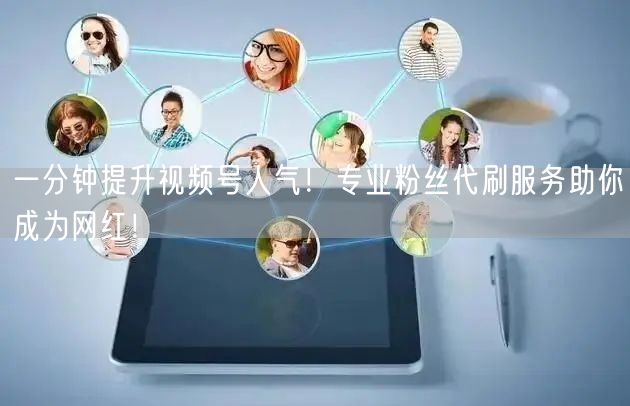 一分钟提升视频号人气！专业粉丝代刷服务助你成为网红！
