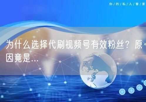 为什么选择代刷视频号有效粉丝?原因竟是...