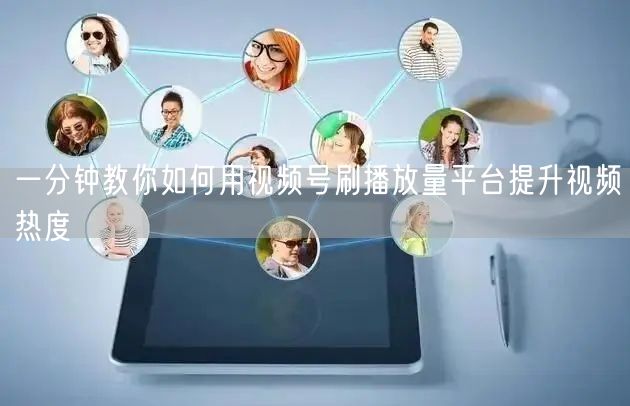 一分钟教你如何用视频号刷播放量平台提升视频热度