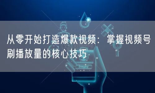 从零开始打造爆款视频:掌握视频号刷播放量的核心技巧