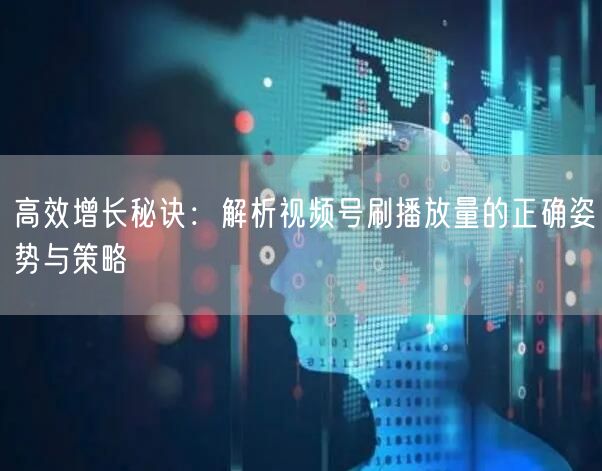 高效增长秘诀:解析视频号刷播放量的正确姿势与策略