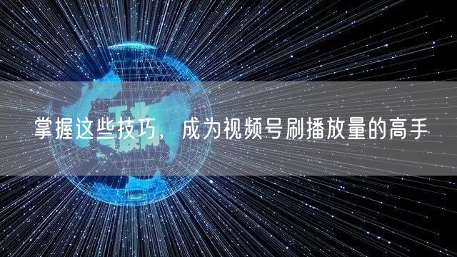 掌握这些技巧,成为视频号刷播放量的高手