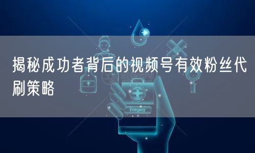 揭秘成功者背后的视频号有效粉丝代刷策略