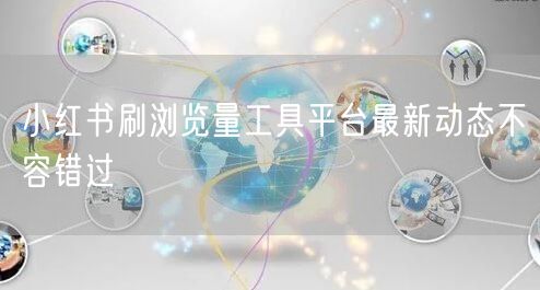 小红书刷浏览量工具平台最新动态不容错过
